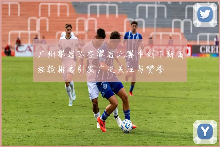 广州攀岩队在攀岩比赛中创下新高经验排名引发广泛关注与赞誉