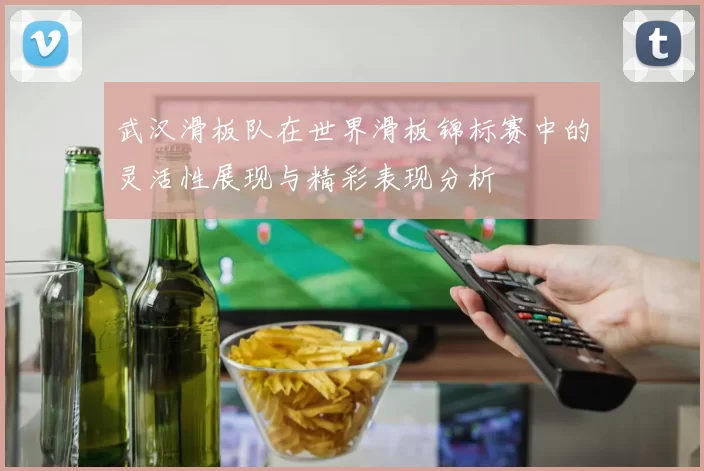武汉滑板队在世界滑板锦标赛中的灵活性展现与精彩表现分析