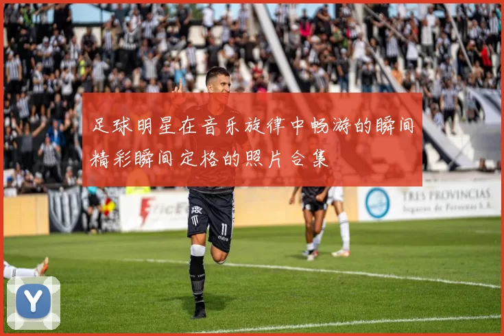 足球明星在音乐旋律中畅游的瞬间精彩瞬间定格的照片合集