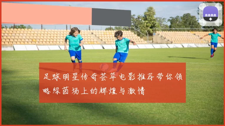 足球明星传奇荟萃电影推荐带你领略绿茵场上的辉煌与激情