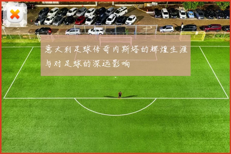 意大利足球传奇内斯塔的辉煌生涯与对足球的深远影响