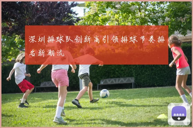 深圳排球队创新高引领排球节奏排名新潮流