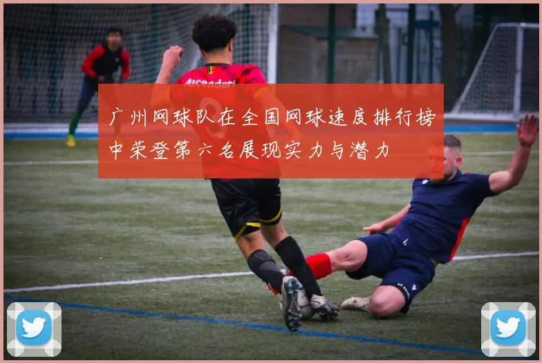 广州网球队在全国网球速度排行榜中荣登第六名展现实力与潜力