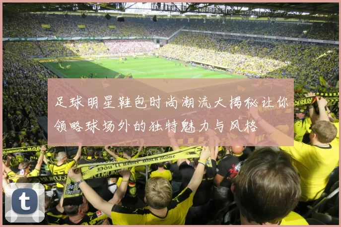 足球明星鞋包时尚潮流大揭秘让你领略球场外的独特魅力与风格