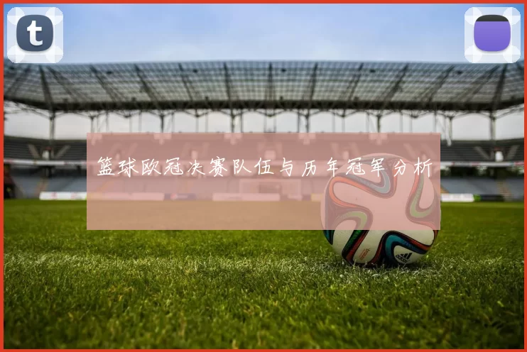 篮球欧冠决赛队伍与历年冠军分析