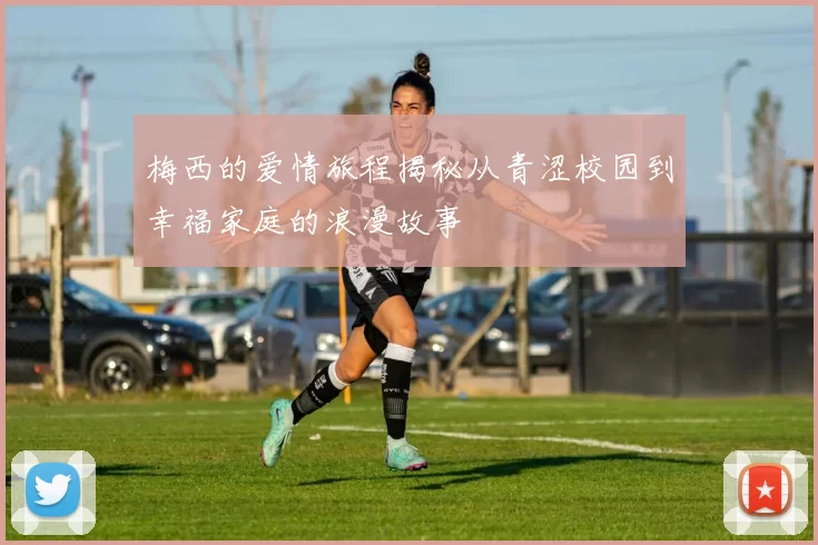 梅西的爱情旅程揭秘从青涩校园到幸福家庭的浪漫故事