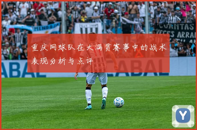 重庆网球队在大满贯赛事中的战术表现分析与点评