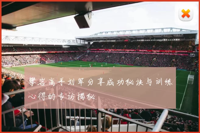攀岩高手刘军分享成功秘诀与训练心得的专访揭秘