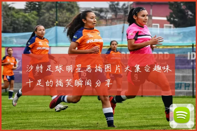 沙特足球明星恶搞图片大集合趣味十足的搞笑瞬间分享