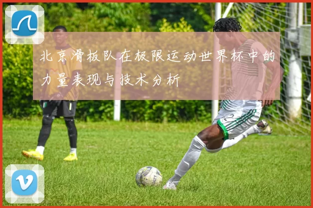 北京滑板队在极限运动世界杯中的力量表现与技术分析