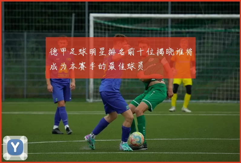德甲足球明星排名前十位揭晓谁将成为本赛季的最佳球员