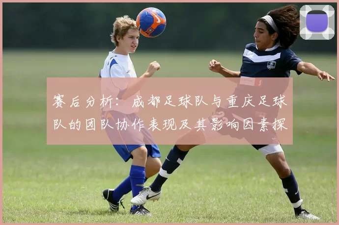 赛后分析：成都足球队与重庆足球队的团队协作表现及其影响因素探讨