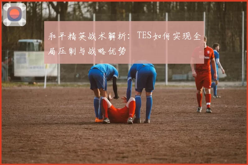 和平精英战术解析：TES如何实现全局压制与战略优势