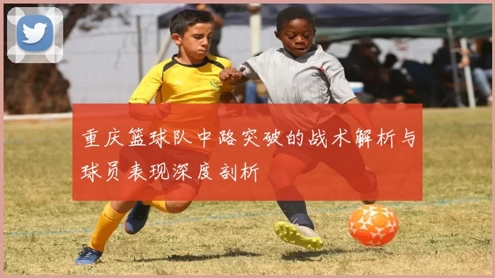 重庆篮球队中路突破的战术解析与球员表现深度剖析