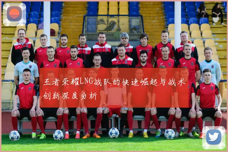 王者荣耀LNG战队的快速崛起与战术创新深度分析