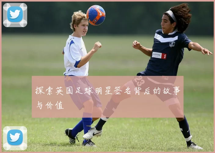 探索英国足球明星签名背后的故事与价值