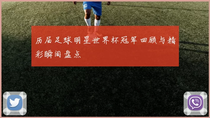 历届足球明星世界杯冠军回顾与精彩瞬间盘点