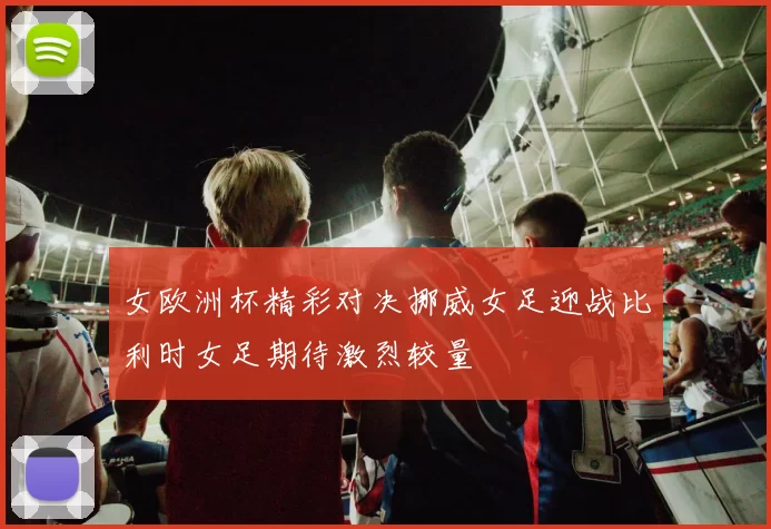 女欧洲杯精彩对决挪威女足迎战比利时女足期待激烈较量