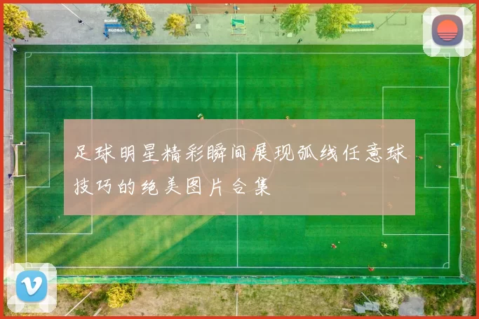 足球明星精彩瞬间展现弧线任意球技巧的绝美图片合集