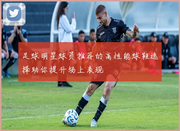 足球明星球员推荐的高性能球鞋选择助你提升场上表现