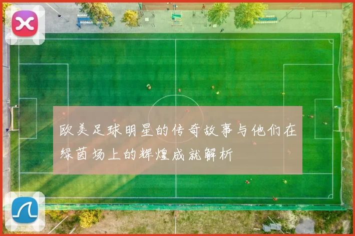 欧美足球明星的传奇故事与他们在绿茵场上的辉煌成就解析