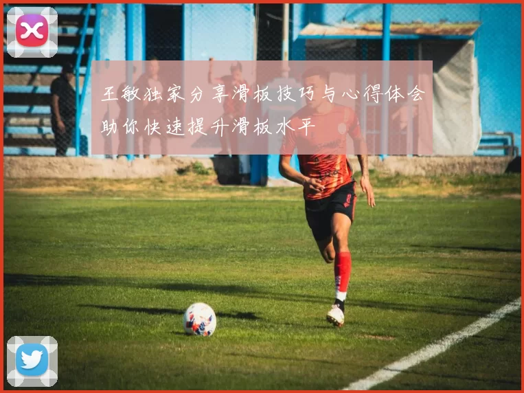 王敏独家分享滑板技巧与心得体会助你快速提升滑板水平