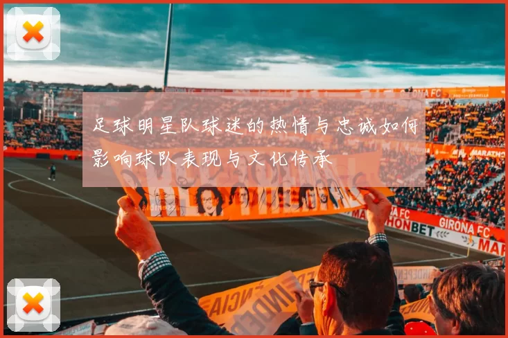 足球明星队球迷的热情与忠诚如何影响球队表现与文化传承