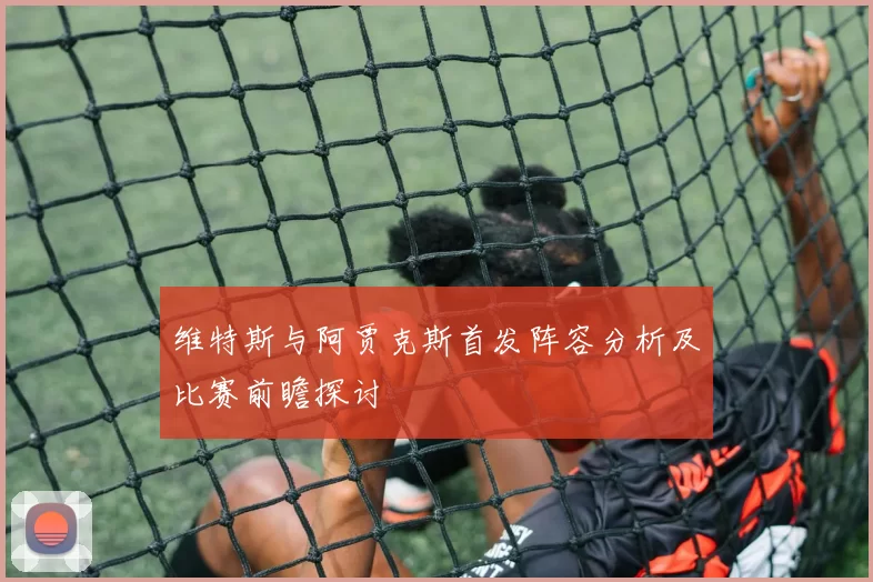 维特斯与阿贾克斯首发阵容分析及比赛前瞻探讨