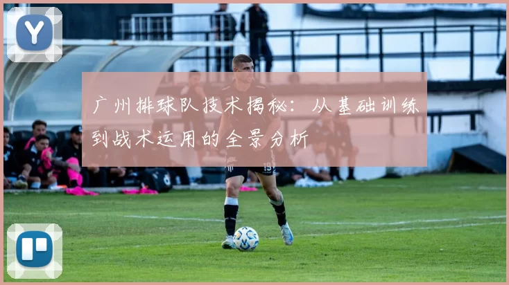 广州排球队技术揭秘：从基础训练到战术运用的全景分析