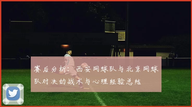 赛后分析：西安网球队与北京网球队对决的战术与心理经验总结