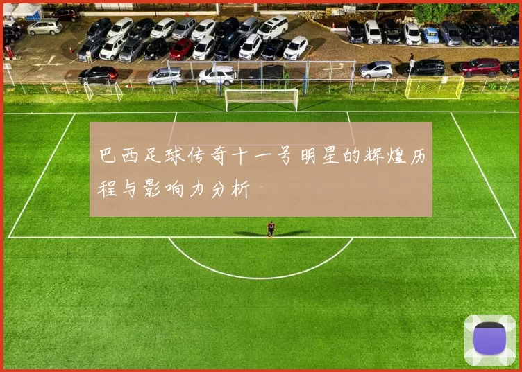 巴西足球传奇十一号明星的辉煌历程与影响力分析