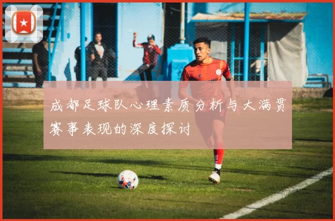 成都足球队心理素质分析与大满贯赛事表现的深度探讨