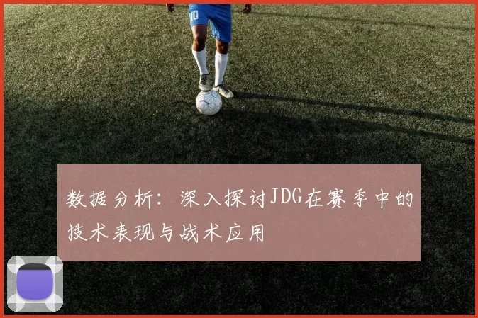 数据分析：深入探讨JDG在赛季中的技术表现与战术应用
