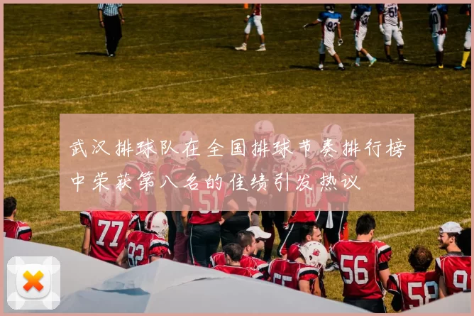 武汉排球队在全国排球节奏排行榜中荣获第八名的佳绩引发热议