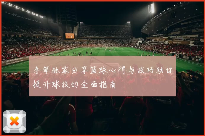 李军独家分享篮球心得与技巧助你提升球技的全面指南