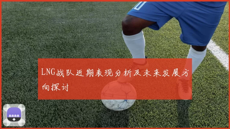 LNG战队近期表现分析及未来发展方向探讨