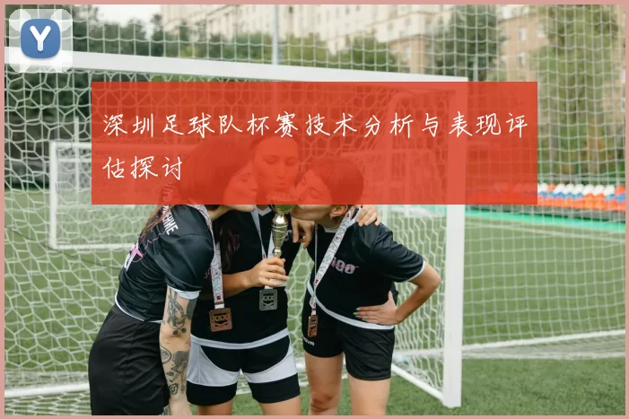 深圳足球队杯赛技术分析与表现评估探讨