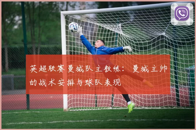 英超联赛曼城队主教练：曼城主帅的战术安排与球队表现