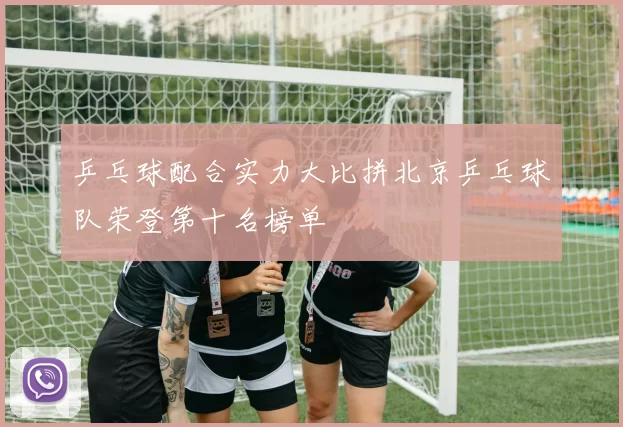 乒乓球配合实力大比拼北京乒乓球队荣登第十名榜单