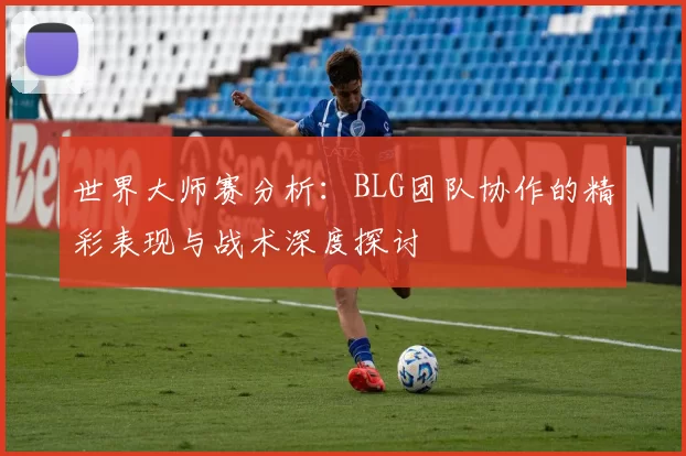 世界大师赛分析：BLG团队协作的精彩表现与战术深度探讨