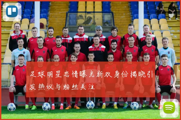 足球明星恋情曝光新欢身份揭晓引发热议与粉丝关注
