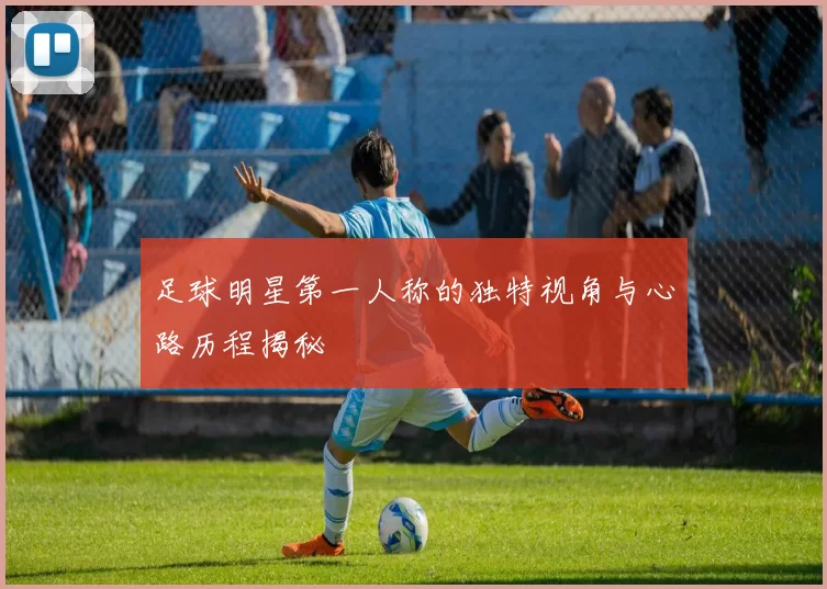 足球明星第一人称的独特视角与心路历程揭秘