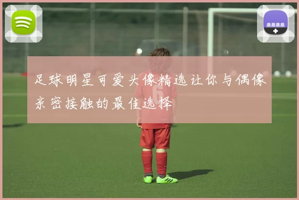 足球明星可爱头像精选让你与偶像亲密接触的最佳选择