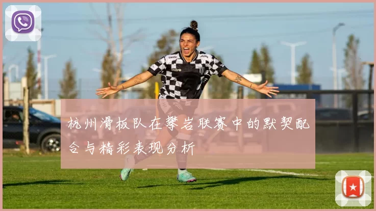 杭州滑板队在攀岩联赛中的默契配合与精彩表现分析