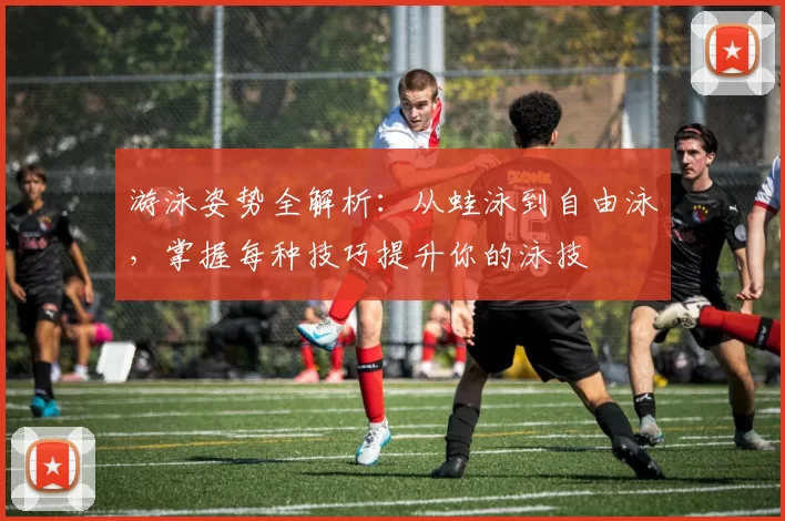 游泳姿势全解析：从蛙泳到自由泳，掌握每种技巧提升你的泳技