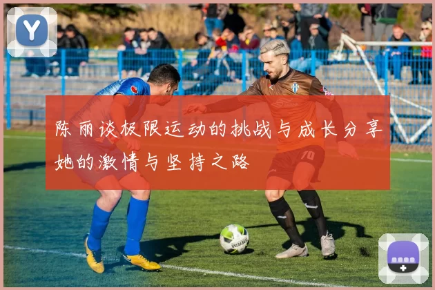 陈丽谈极限运动的挑战与成长分享她的激情与坚持之路