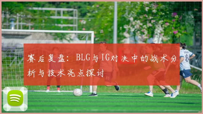 赛后复盘：BLG与IG对决中的战术分析与技术亮点探讨