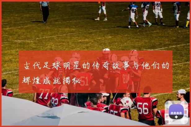 古代足球明星的传奇故事与他们的辉煌成就揭秘