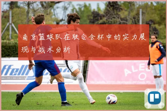南京篮球队在联合会杯中的实力展现与战术分析