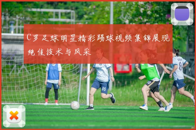 C罗足球明星精彩踢球视频集锦展现绝佳技术与风采